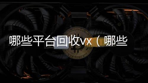 哪些平台回收vx高价收v（哪些平台回收手机价格高一点）
