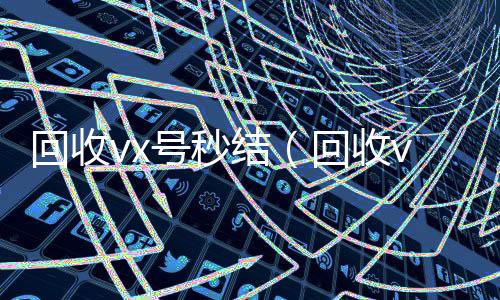 回收vx号秒结24小时靠谱收微信平台（回收vx号秒结联系方式）