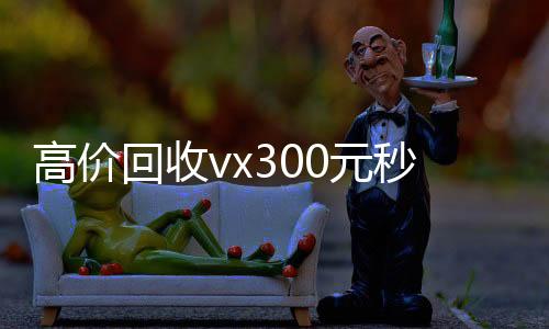 高价回收vx300vx回收联系方式元秒结（高价回收微信500元秒结）