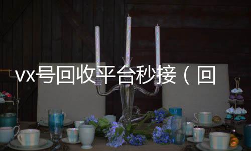 vx号回收平台回收vx号秒接（回收vx号的干嘛的）